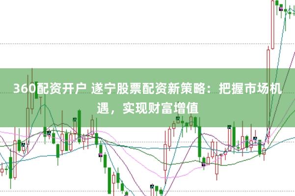 360配资开户 遂宁股票配资新策略：把握市场机遇，实现财富增值
