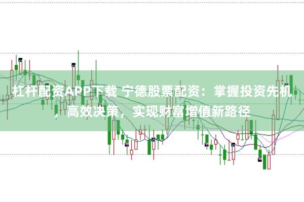杠杆配资APP下载 宁德股票配资：掌握投资先机，高效决策，实现财富增值新路径