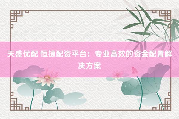 天盛优配 恒捷配资平台：专业高效的资金配置解决方案