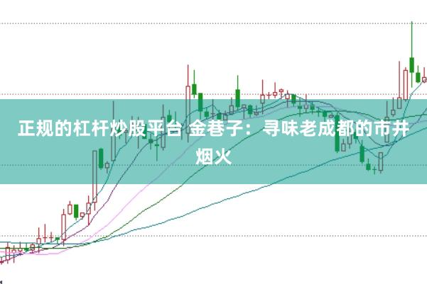 正规的杠杆炒股平台 金巷子：寻味老成都的市井烟火