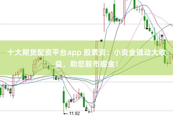 十大期货配资平台app 股票资：小资金撬动大收益，助您股市掘金！