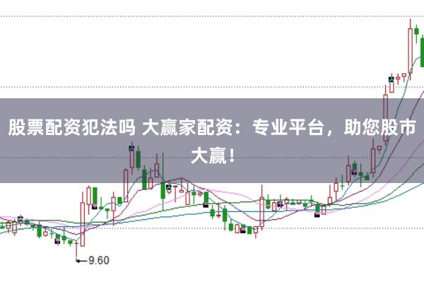 股票配资犯法吗 大赢家配资：专业平台，助您股市大赢！