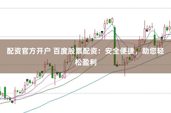 配资官方开户 百度股票配资：安全便捷，助您轻松盈利