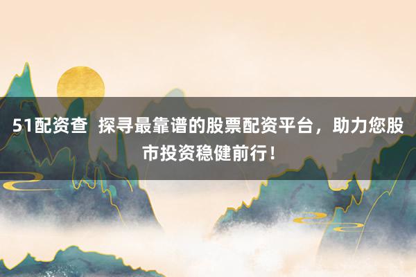 51配资查  探寻最靠谱的股票配资平台，助力您股市投资稳健前行！