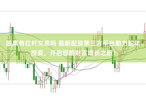 股票有杠杆交易吗 最新配资第三方平台助力蛇年投资，开启您的财富增长之旅！