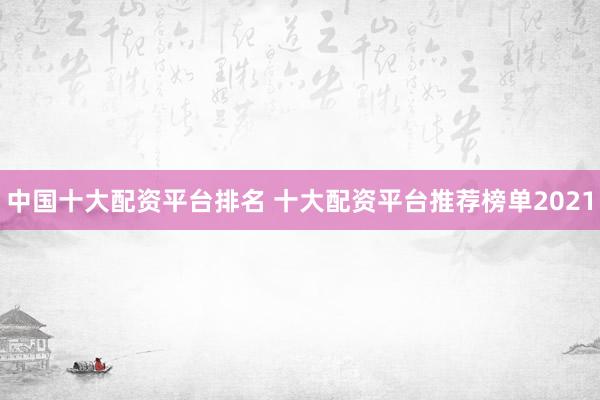 中国十大配资平台排名 十大配资平台推荐榜单2021