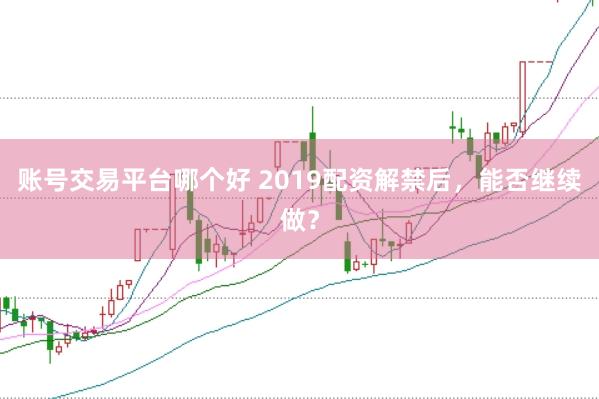 账号交易平台哪个好 2019配资解禁后，能否继续做？