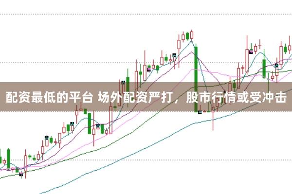 配资最低的平台 场外配资严打，股市行情或受冲击