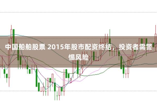 中国船舶股票 2015年股市配资终结，投资者需警惕风险