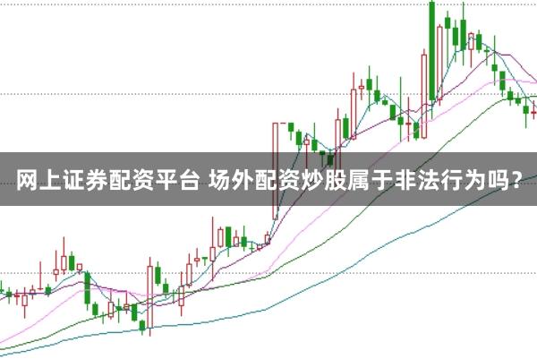 网上证券配资平台 场外配资炒股属于非法行为吗？