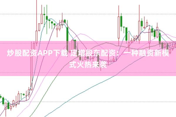 炒股配资APP下载 定增股东配资：一种融资新模式火热来袭