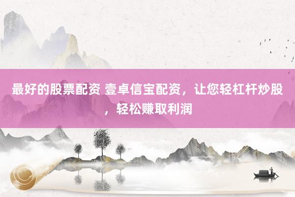 最好的股票配资 壹卓信宝配资，让您轻杠杆炒股，轻松赚取利润