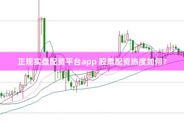 正规实盘配资平台app 股票配资热度如何？