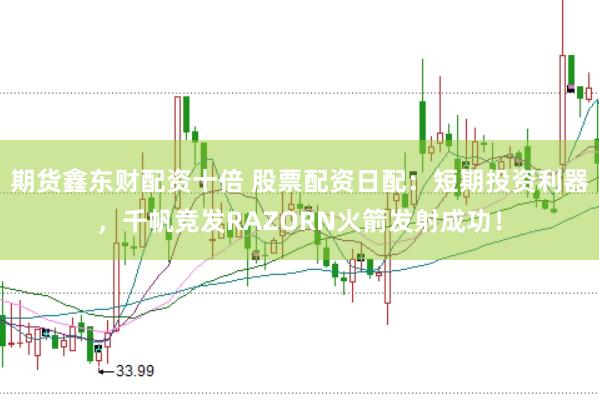 期货鑫东财配资十倍 股票配资日配：短期投资利器，千帆竞发RAZORN火箭发射成功！