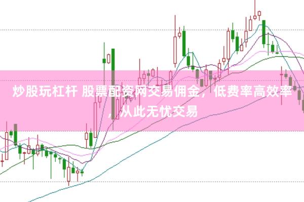 炒股玩杠杆 股票配资网交易佣金，低费率高效率，从此无忧交易