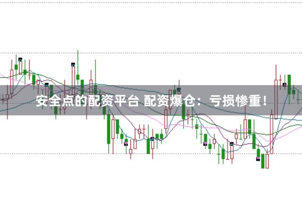 安全点的配资平台 配资爆仓：亏损惨重！