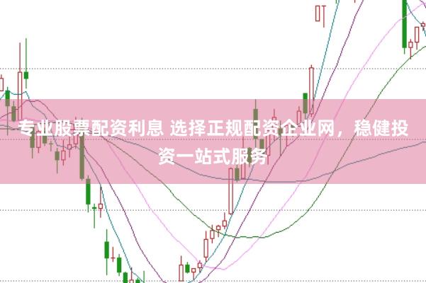 专业股票配资利息 选择正规配资企业网，稳健投资一站式服务