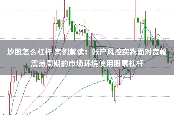 炒股怎么杠杆 案例解读：账户风控实践面对宽幅震荡周期的市场环境使用股票杠杆