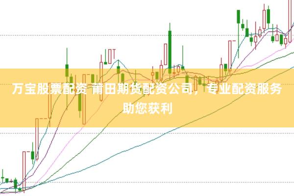 万宝股票配资 莆田期货配资公司，专业配资服务助您获利