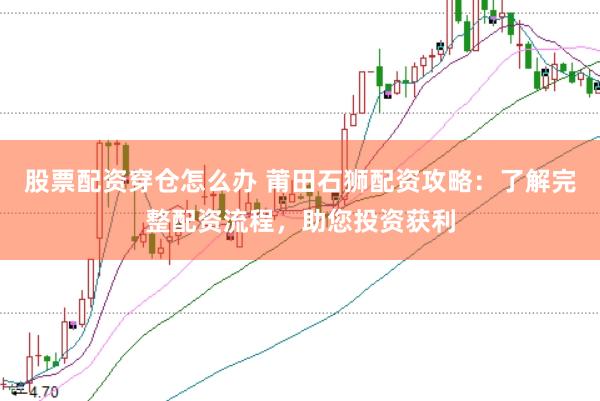 股票配资穿仓怎么办 莆田石狮配资攻略：了解完整配资流程，助您投资获利