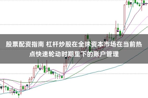 股票配资指南 杠杆炒股在全球资本市场在当前热点快速轮动时期里下的账户管理