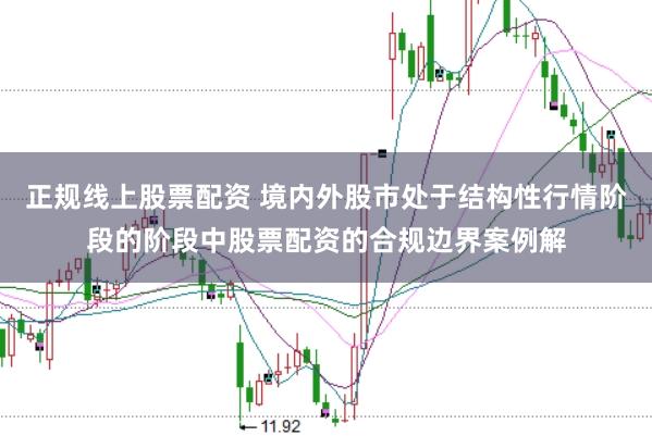 正规线上股票配资 境内外股市处于结构性行情阶段的阶段中股票配资的合规边界案例解