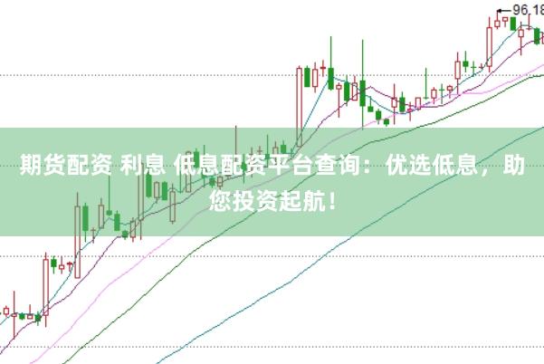 期货配资 利息 低息配资平台查询：优选低息，助您投资起航！