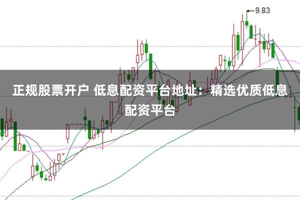 正规股票开户 低息配资平台地址：精选优质低息配资平台