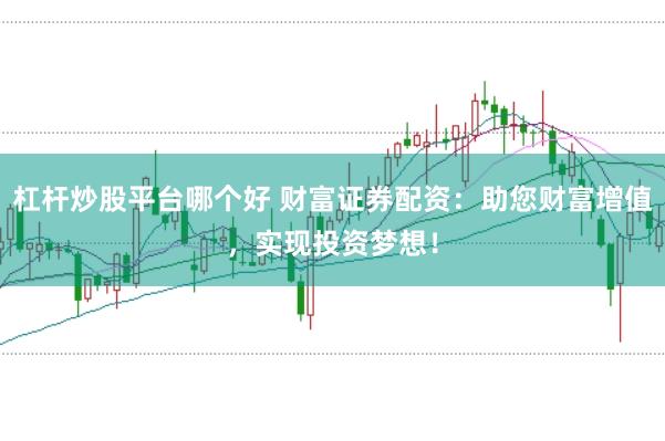 杠杆炒股平台哪个好 财富证券配资：助您财富增值，实现投资梦想！